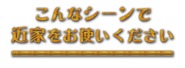 こんなシーンで近家をお使いください