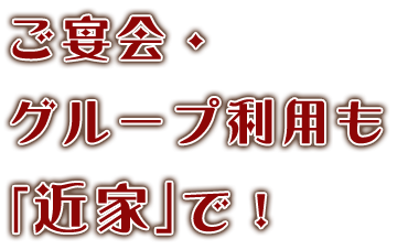 ご宴会・グループ利用も「近家」で！