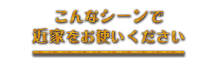 こんなシーンで近家をお使いください