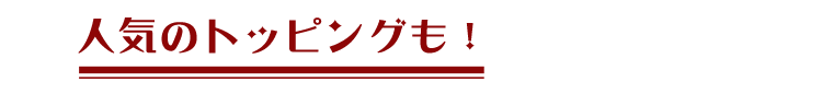 人気のトッピングも！